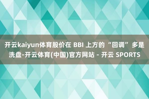 开云kaiyun体育股价在 BBI 上方的 “回调” 多是洗盘-开云体育(中国)官方网站 - 开云 SPORTS