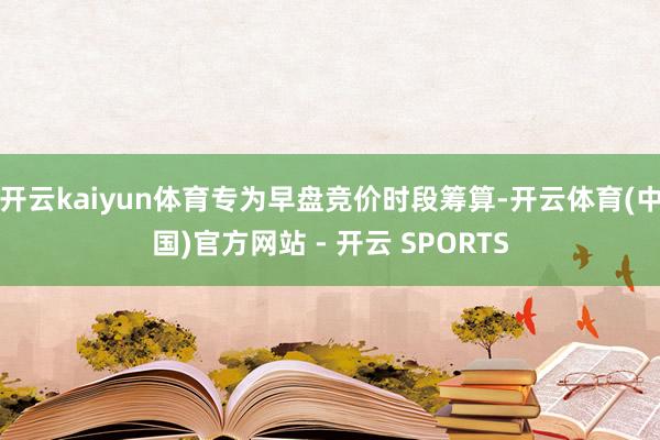 开云kaiyun体育专为早盘竞价时段筹算-开云体育(中国)官方网站 - 开云 SPORTS