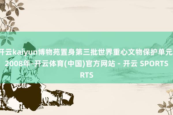 开云kaiyun博物苑置身第三批世界重心文物保护单元；2008年-开云体育(中国)官方网站 - 开云 SPORTS