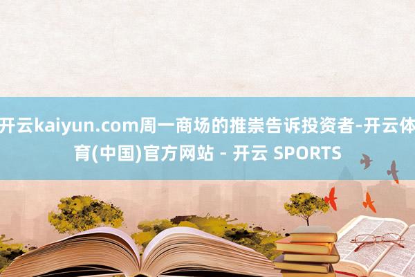 开云kaiyun.com周一商场的推崇告诉投资者-开云体育(中国)官方网站 - 开云 SPORTS
