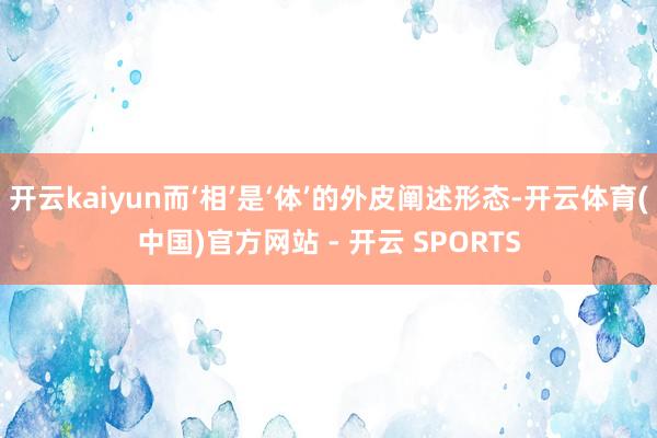 开云kaiyun而‘相’是‘体’的外皮阐述形态-开云体育(中国)官方网站 - 开云 SPORTS