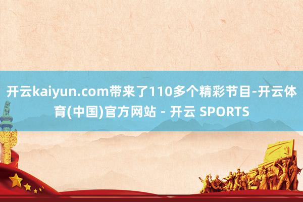 开云kaiyun.com带来了110多个精彩节目-开云体育(中国)官方网站 - 开云 SPORTS