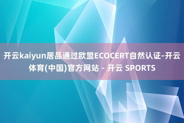 开云kaiyun居品通过欧盟ECOCERT自然认证-开云体育(中国)官方网站 - 开云 SPORTS