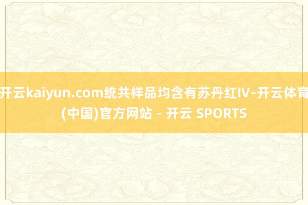 开云kaiyun.com统共样品均含有苏丹红Ⅳ-开云体育(中国)官方网站 - 开云 SPORTS