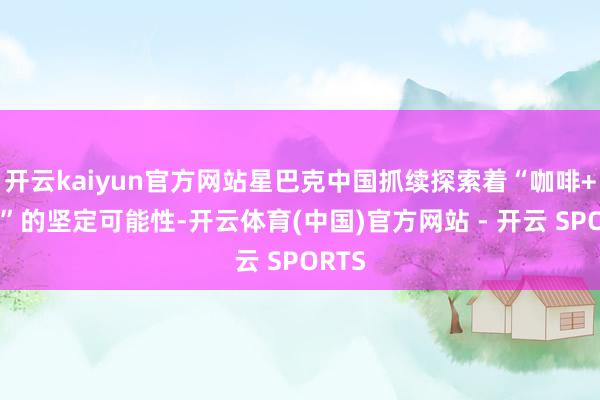 开云kaiyun官方网站星巴克中国抓续探索着“咖啡+文旅”的坚定可能性-开云体育(中国)官方网站 - 开云 SPORTS