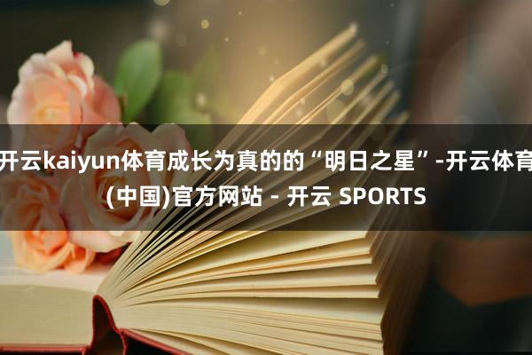 开云kaiyun体育成长为真的的“明日之星”-开云体育(中国)官方网站 - 开云 SPORTS