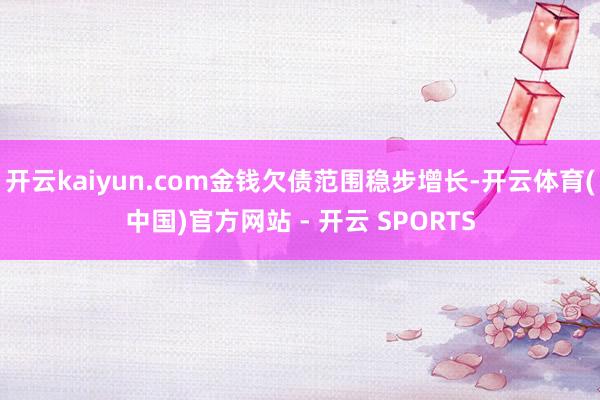 开云kaiyun.com金钱欠债范围稳步增长-开云体育(中国)官方网站 - 开云 SPORTS