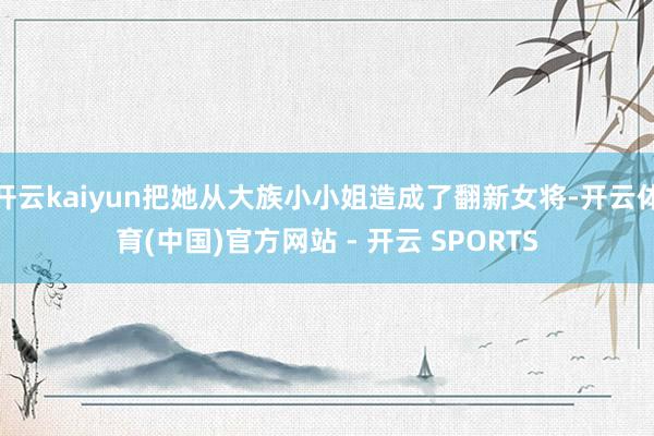 开云kaiyun把她从大族小小姐造成了翻新女将-开云体育(中国)官方网站 - 开云 SPORTS