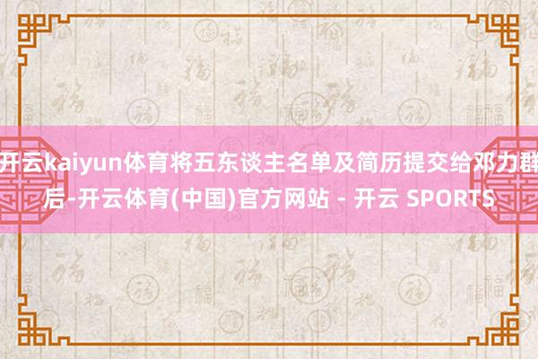 开云kaiyun体育将五东谈主名单及简历提交给邓力群后-开云体育(中国)官方网站 - 开云 SPORTS