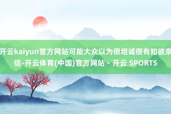 开云kaiyun官方网站可能大众以为很坦诚很有知彼亲信-开云体育(中国)官方网站 - 开云 SPORTS