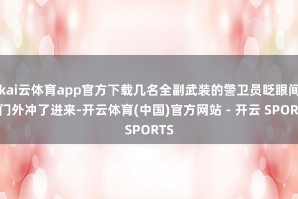 kai云体育app官方下载几名全副武装的警卫员眨眼间从门外冲了进来-开云体育(中国)官方网站 - 开云 SPORTS