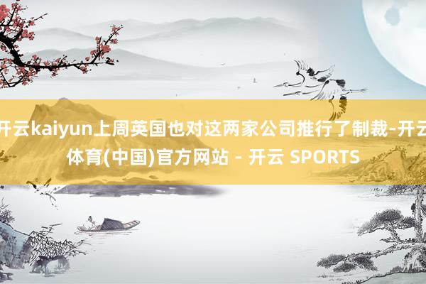 开云kaiyun上周英国也对这两家公司推行了制裁-开云体育(中国)官方网站 - 开云 SPORTS
