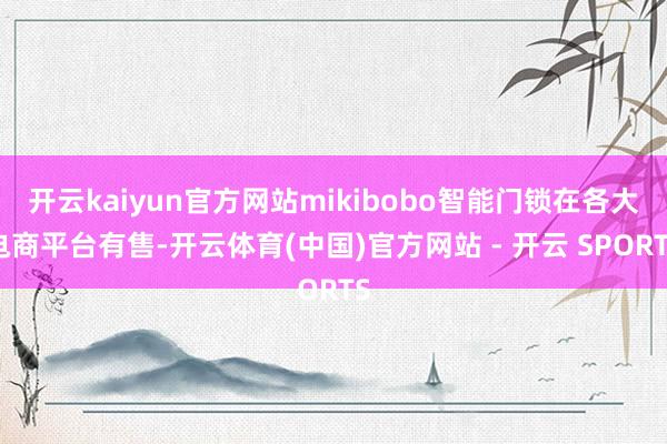 开云kaiyun官方网站mikibobo智能门锁在各大电商平台有售-开云体育(中国)官方网站 - 开云 SPORTS