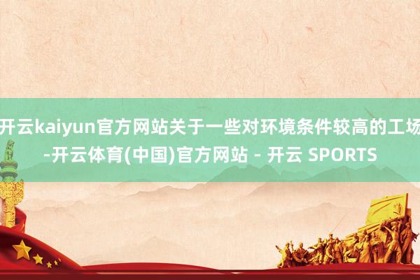 开云kaiyun官方网站关于一些对环境条件较高的工场-开云体育(中国)官方网站 - 开云 SPORTS