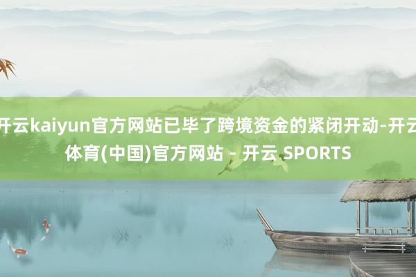 开云kaiyun官方网站已毕了跨境资金的紧闭开动-开云体育(中国)官方网站 - 开云 SPORTS