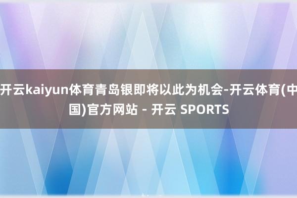 开云kaiyun体育青岛银即将以此为机会-开云体育(中国)官方网站 - 开云 SPORTS