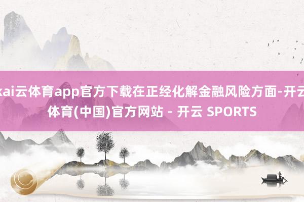 kai云体育app官方下载在正经化解金融风险方面-开云体育(中国)官方网站 - 开云 SPORTS