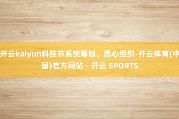 开云kaiyun科技节系统筹划、悉心组织-开云体育(中国)官方网站 - 开云 SPORTS