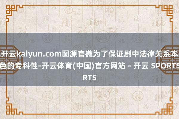 开云kaiyun.com图源官微为了保证剧中法律关系本色的专科性-开云体育(中国)官方网站 - 开云 SPORTS