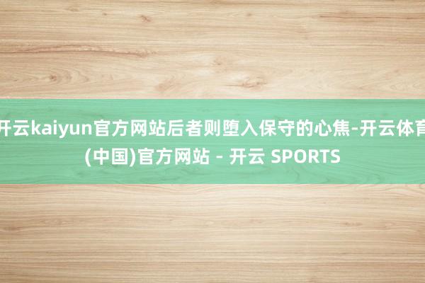 开云kaiyun官方网站后者则堕入保守的心焦-开云体育(中国)官方网站 - 开云 SPORTS