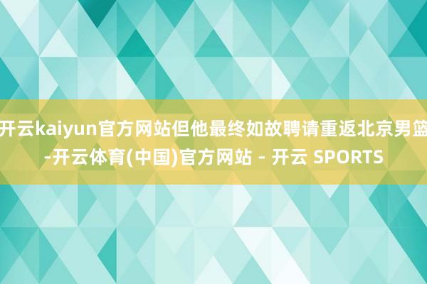 开云kaiyun官方网站但他最终如故聘请重返北京男篮-开云体育(中国)官方网站 - 开云 SPORTS