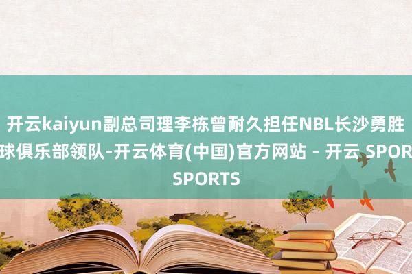 开云kaiyun副总司理李栋曾耐久担任NBL长沙勇胜篮球俱乐部领队-开云体育(中国)官方网站 - 开云 SPORTS