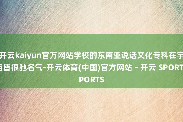 开云kaiyun官方网站学校的东南亚说话文化专科在宇宙皆很驰名气-开云体育(中国)官方网站 - 开云 SPORTS