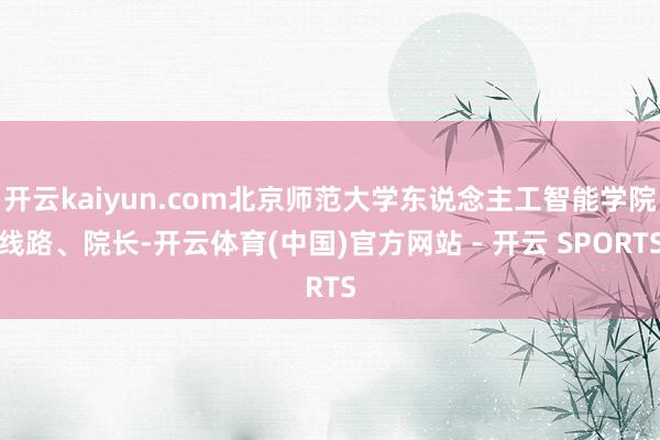 开云kaiyun.com北京师范大学东说念主工智能学院线路、院长-开云体育(中国)官方网站 - 开云 SPORTS