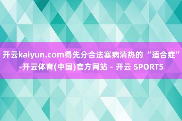 开云kaiyun.com得先分合法塞病清热的 “适合症”-开云体育(中国)官方网站 - 开云 SPORTS