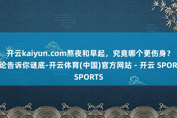 开云kaiyun.com熬夜和早起，究竟哪个更伤身？议论告诉你谜底-开云体育(中国)官方网站 - 开云 SPORTS