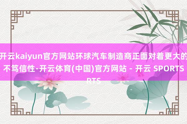 开云kaiyun官方网站环球汽车制造商正面对着更大的不笃信性-开云体育(中国)官方网站 - 开云 SPORTS