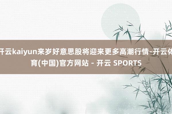 开云kaiyun来岁好意思股将迎来更多高潮行情-开云体育(中国)官方网站 - 开云 SPORTS