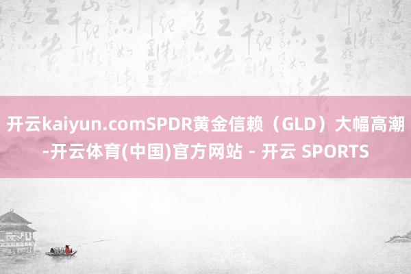 开云kaiyun.comSPDR黄金信赖(GLD)大幅高潮-开云体育(中国)官方网站 - 开云 SPORTS