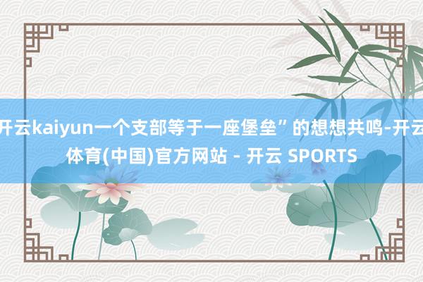 开云kaiyun一个支部等于一座堡垒”的想想共鸣-开云体育(中国)官方网站 - 开云 SPORTS