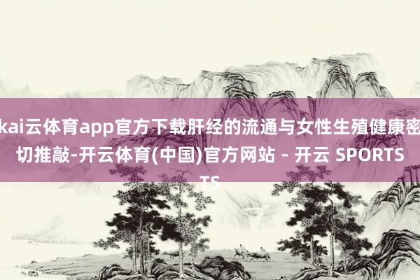 kai云体育app官方下载肝经的流通与女性生殖健康密切推敲-开云体育(中国)官方网站 - 开云 SPORTS