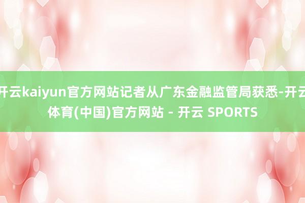 开云kaiyun官方网站记者从广东金融监管局获悉-开云体育(中国)官方网站 - 开云 SPORTS