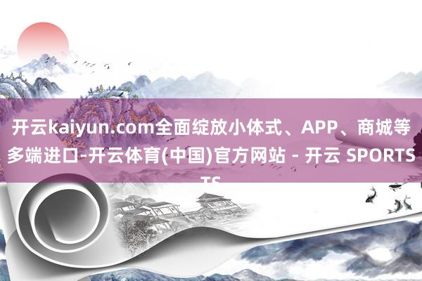 开云kaiyun.com全面绽放小体式、APP、商城等多端进口-开云体育(中国)官方网站 - 开云 SPORTS