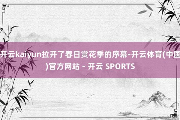开云kaiyun拉开了春日赏花季的序幕-开云体育(中国)官方网站 - 开云 SPORTS